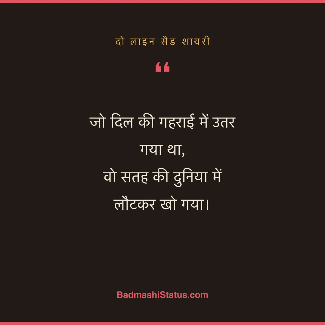 जो दिल की गहराई में उतर गया था,  वो सतह की दुनिया में लौटकर खो गया। - दो लाइन सैड शायरी