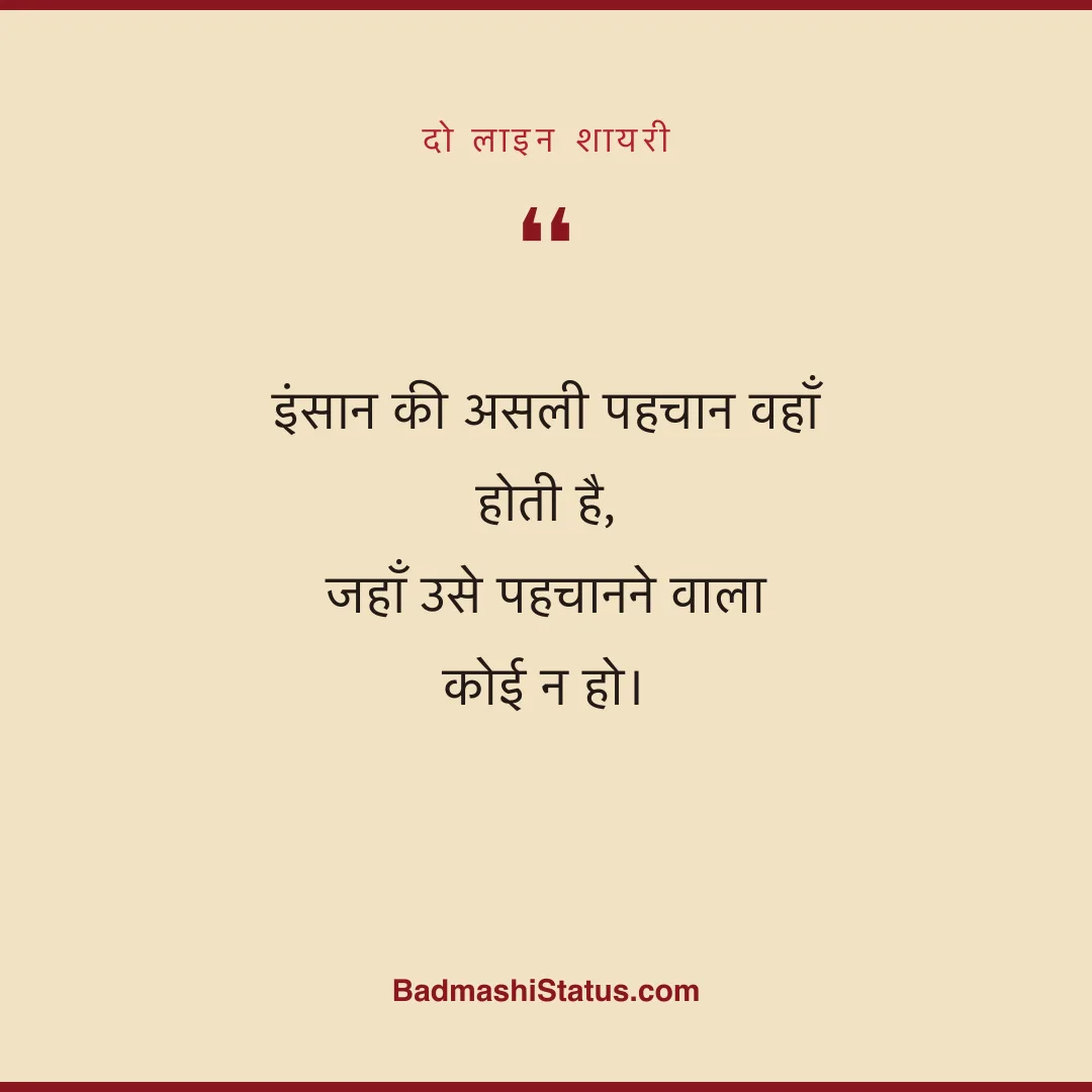 इंसान की असली पहचान वहाँ होती है,  जहाँ उसे पहचानने वाला कोई न हो। - दो लाइन शायरी