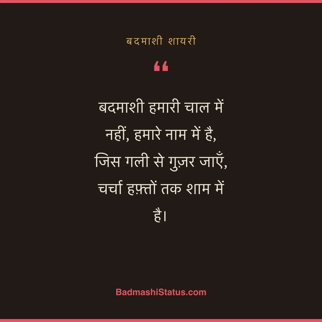 बदमाशी हमारी चाल में नहीं, हमारे नाम में है,  जिस गली से गुज़र जाएँ, चर्चा हफ़्तों तक शाम  - बदमाशी शायरी