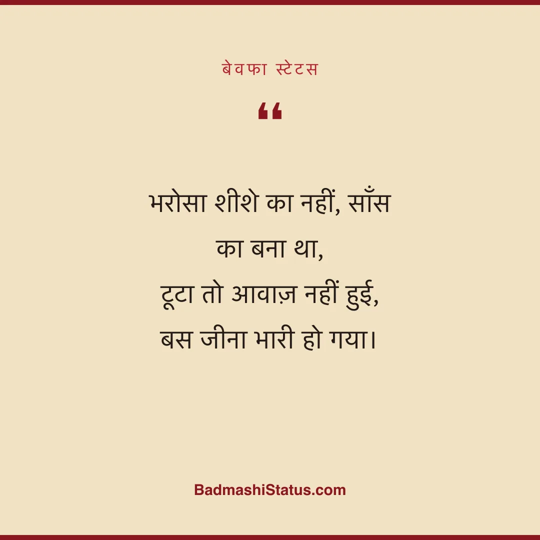 भरोसा शीशे का नहीं, साँस का बना था,  टूटा तो आवाज़ नहीं हुई, बस जीना भारी हो गया। - बेवफा स्टेटस
