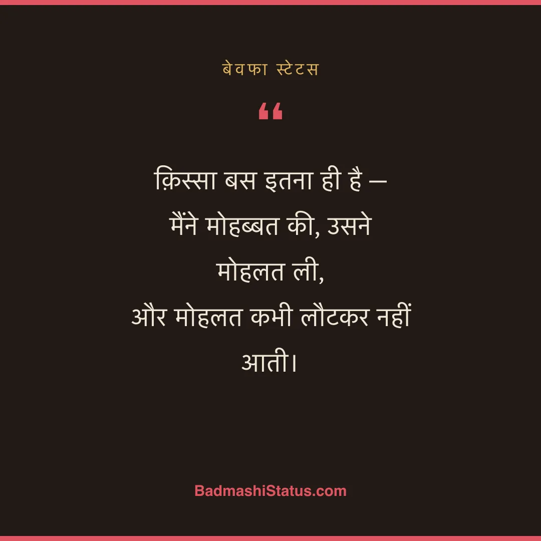क़िस्सा बस इतना ही है -  मैंने मोहब्बत की, उसने मोहलत ली,  और मोहलत कभी लौटकर नहीं आती। - बेवफा स्टेटस