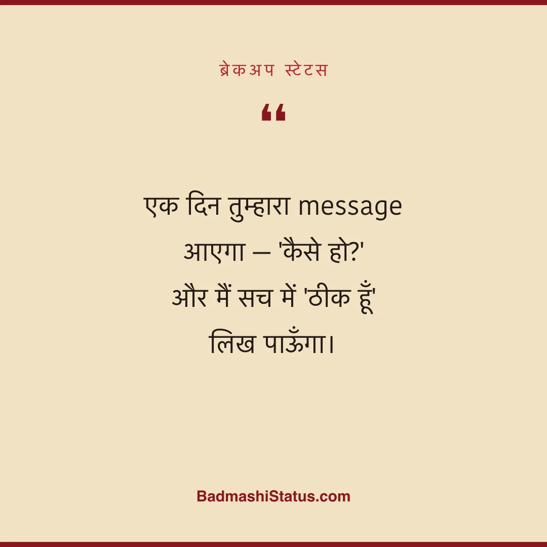 एक दिन तुम्हारा message आएगा - 'कैसे हो?' और मैं सच में 'ठीक हूँ' लिख पाऊँगा। - ब्रेकअप स्टेटस