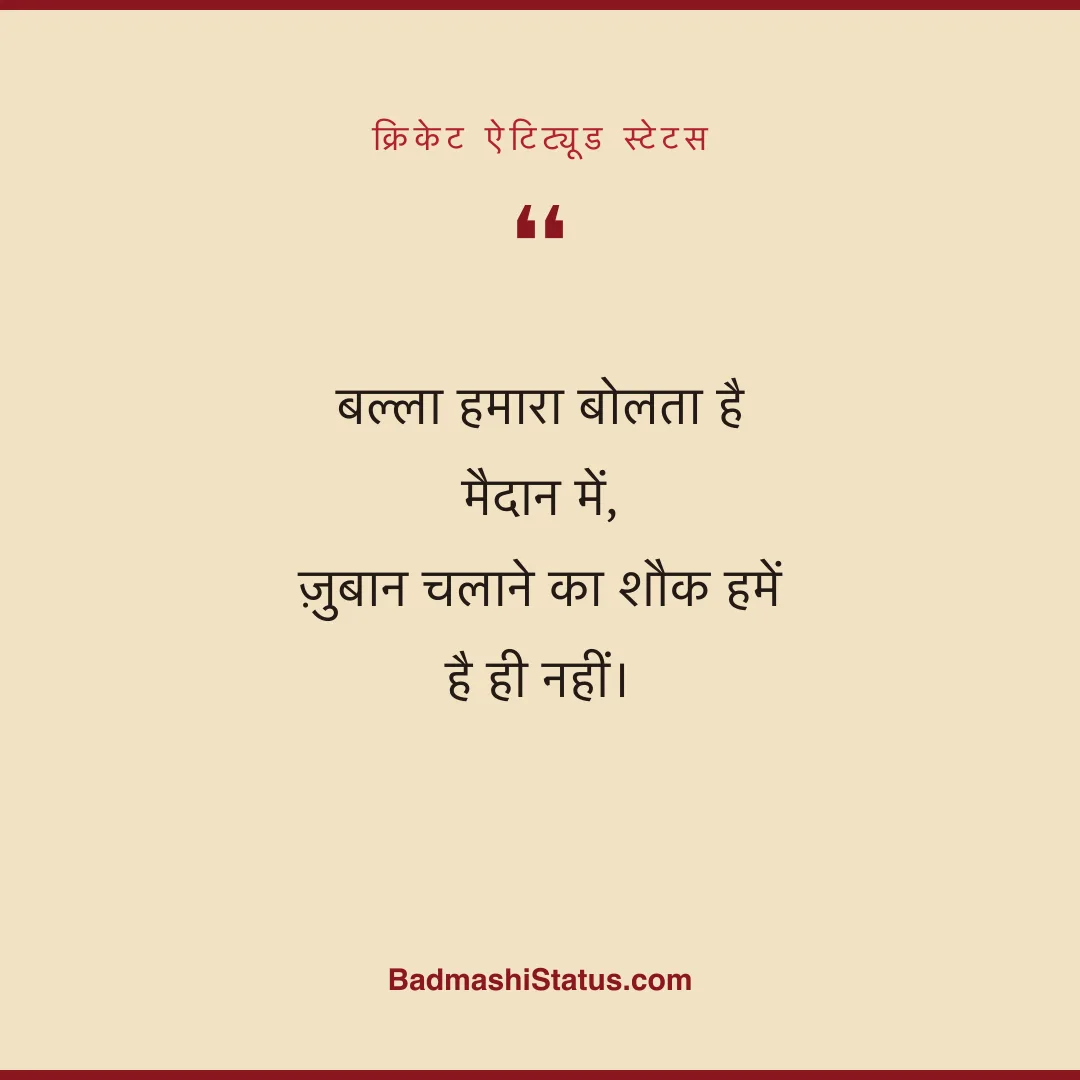 बल्ला हमारा बोलता है मैदान में,  ज़ुबान चलाने का शौक हमें है ही नहीं। - क्रिकेट ऐटिट्यूड स्टेटस