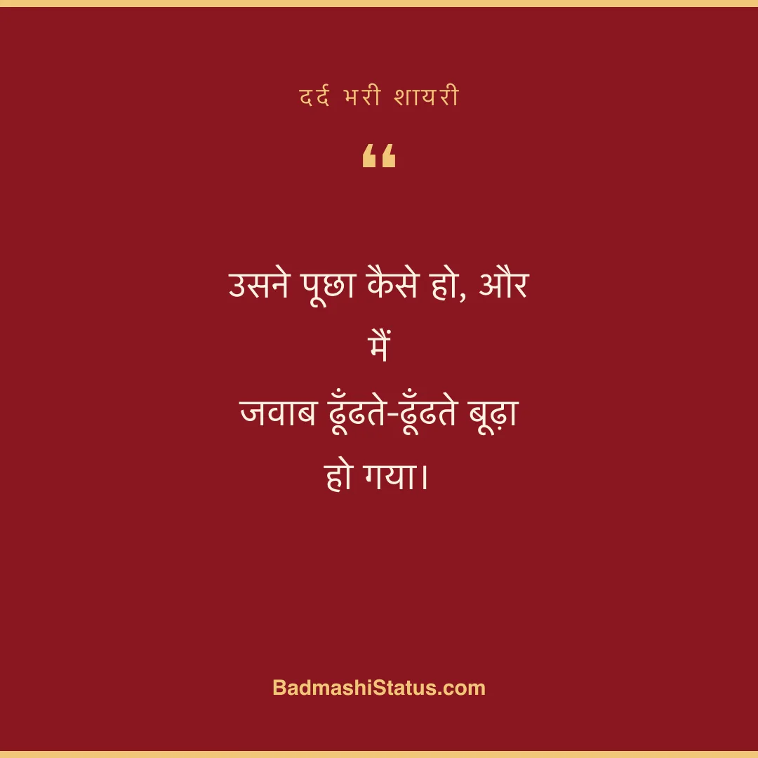 उसने पूछा कैसे हो, और मैं  जवाब ढूँढते-ढूँढते बूढ़ा हो गया। - दर्द भरी शायरी