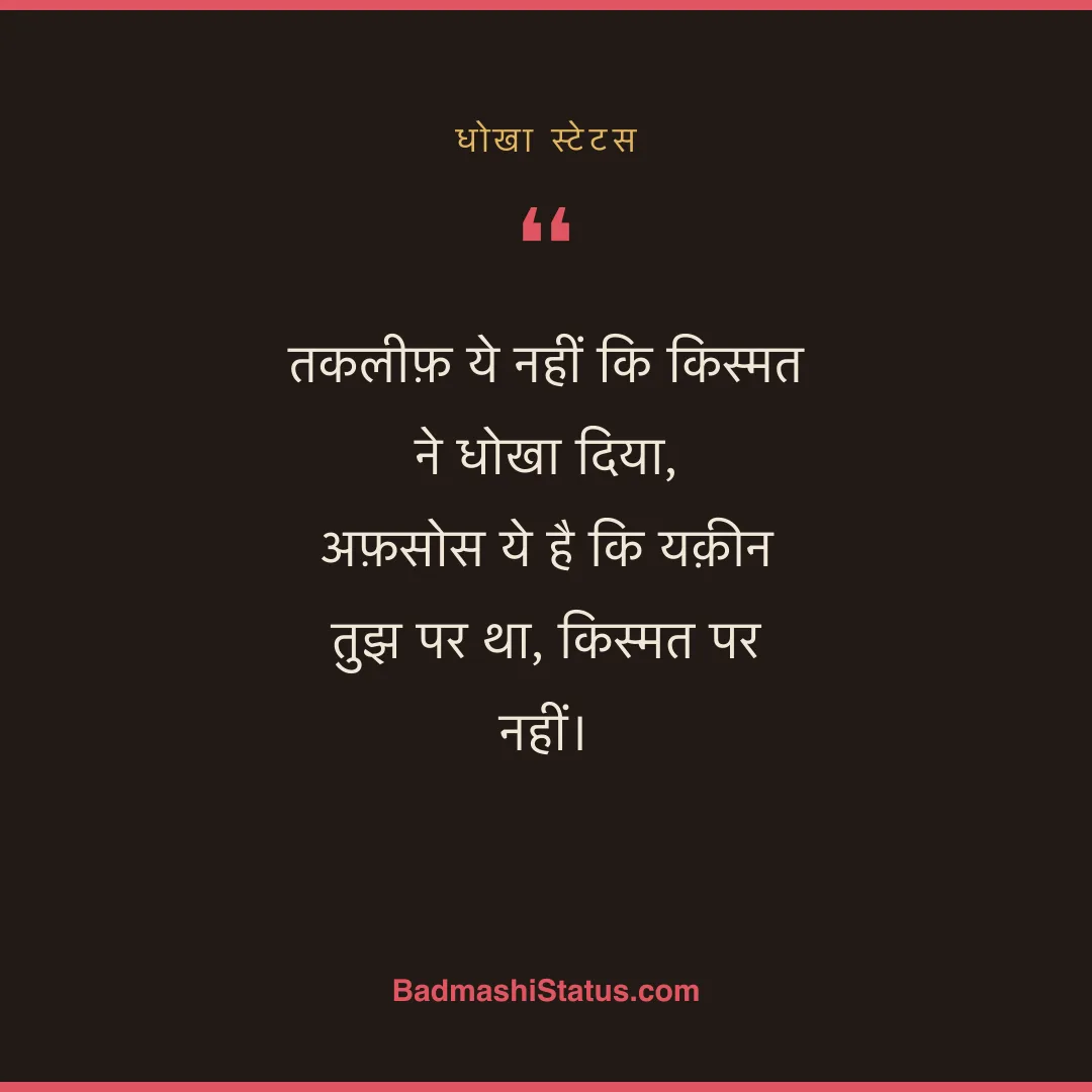 तकलीफ़ ये नहीं कि किस्मत ने धोखा दिया, अफ़सोस ये है कि यक़ीन तुझ पर था, किस्मत पर नहीं। - धोखा स्टेटस