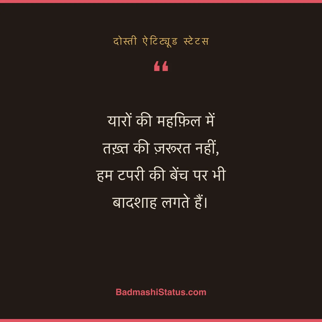 यारों की महफ़िल में तख़्त की ज़रूरत नहीं,  हम टपरी की बेंच पर भी बादशाह लगते हैं। - दोस्ती ऐटिट्यूड स्टेटस
