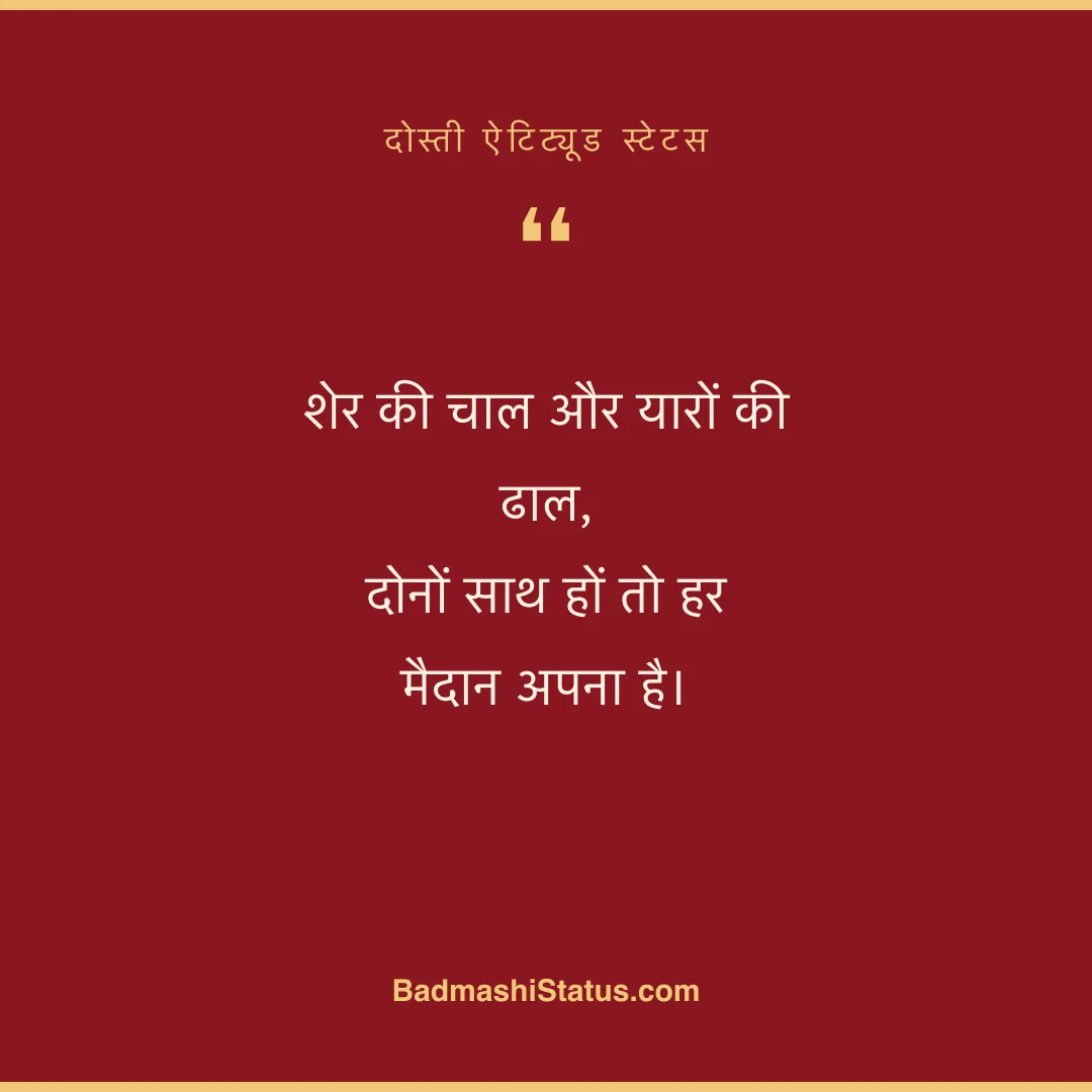 शेर की चाल और यारों की ढाल,  दोनों साथ हों तो हर मैदान अपना है। - दोस्ती ऐटिट्यूड स्टेटस