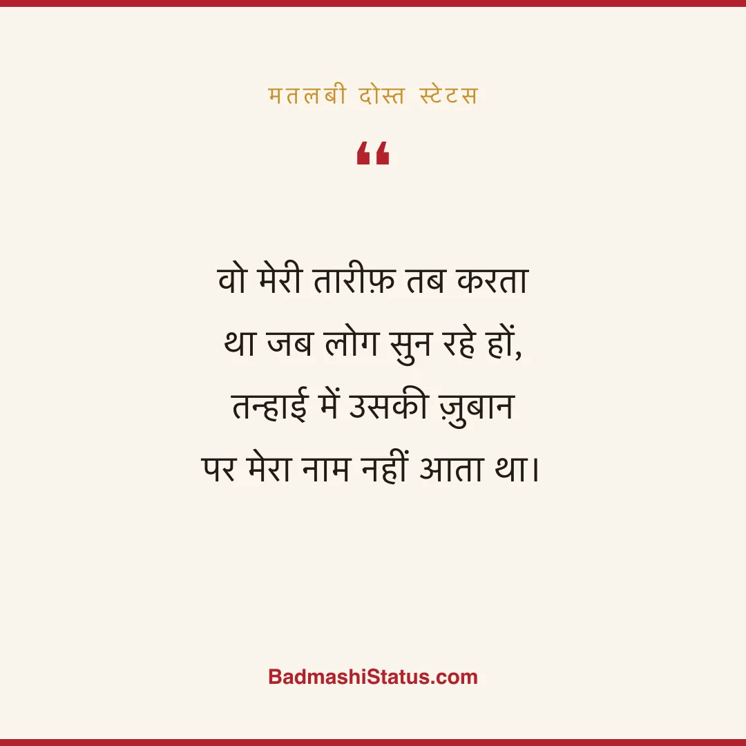 वो मेरी तारीफ़ तब करता था जब लोग सुन रहे हों,  तन्हाई में उसकी ज़ुबान पर मेरा नाम नहीं आता - मतलबी दोस्त स्टेटस