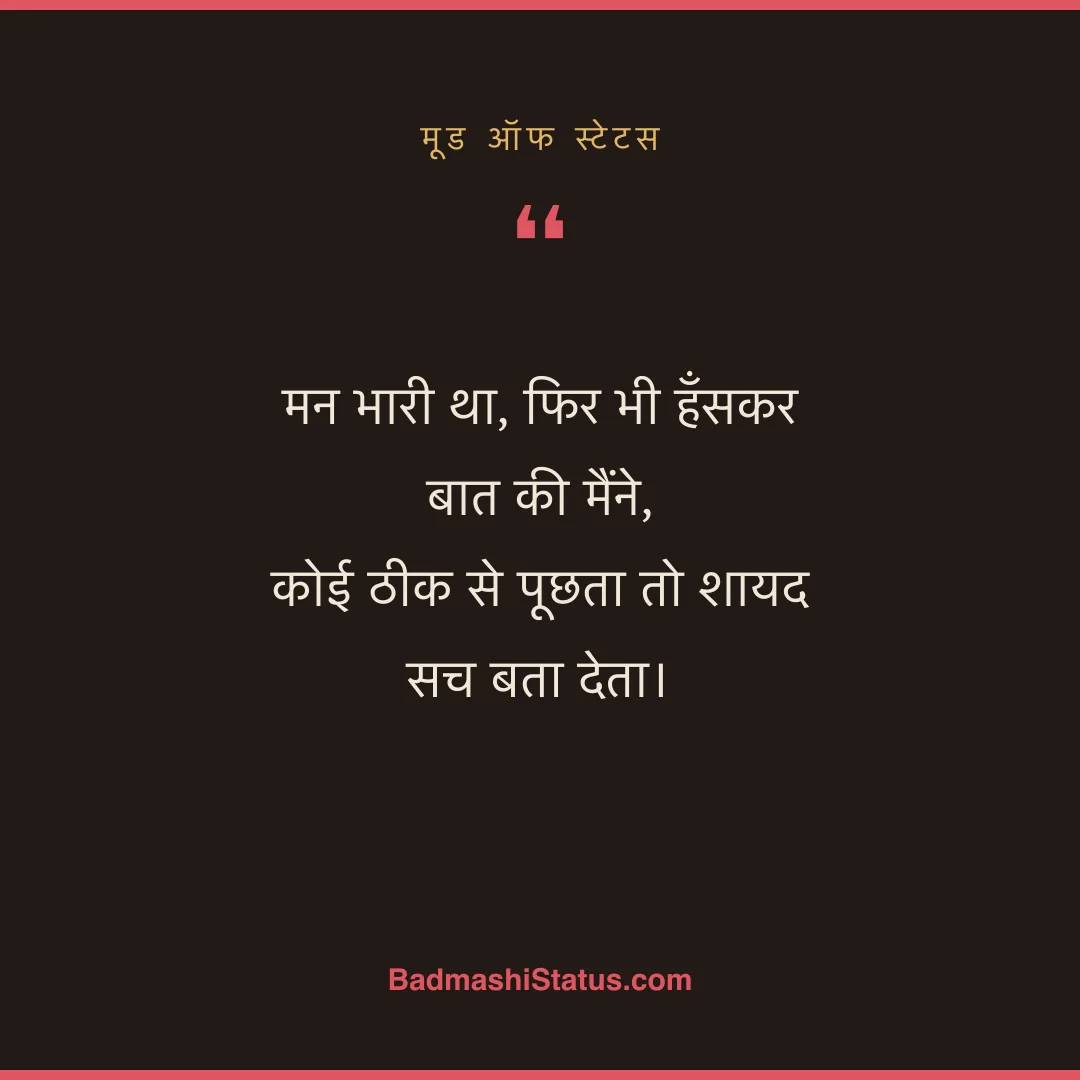 मन भारी था, फिर भी हँसकर बात की मैंने,  कोई ठीक से पूछता तो शायद सच बता देता। - मूड ऑफ स्टेटस