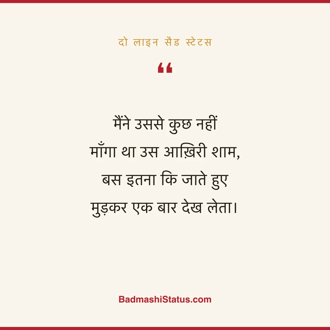 मैंने उससे कुछ नहीं माँगा था उस आख़िरी शाम,  बस इतना कि जाते हुए मुड़कर एक बार देख लेता। - दो लाइन सैड स्टेटस