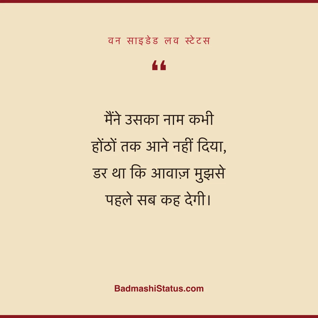 मैंने उसका नाम कभी होंठों तक आने नहीं दिया,  डर था कि आवाज़ मुझसे पहले सब कह देगी। - वन साइडेड लव स्टेटस