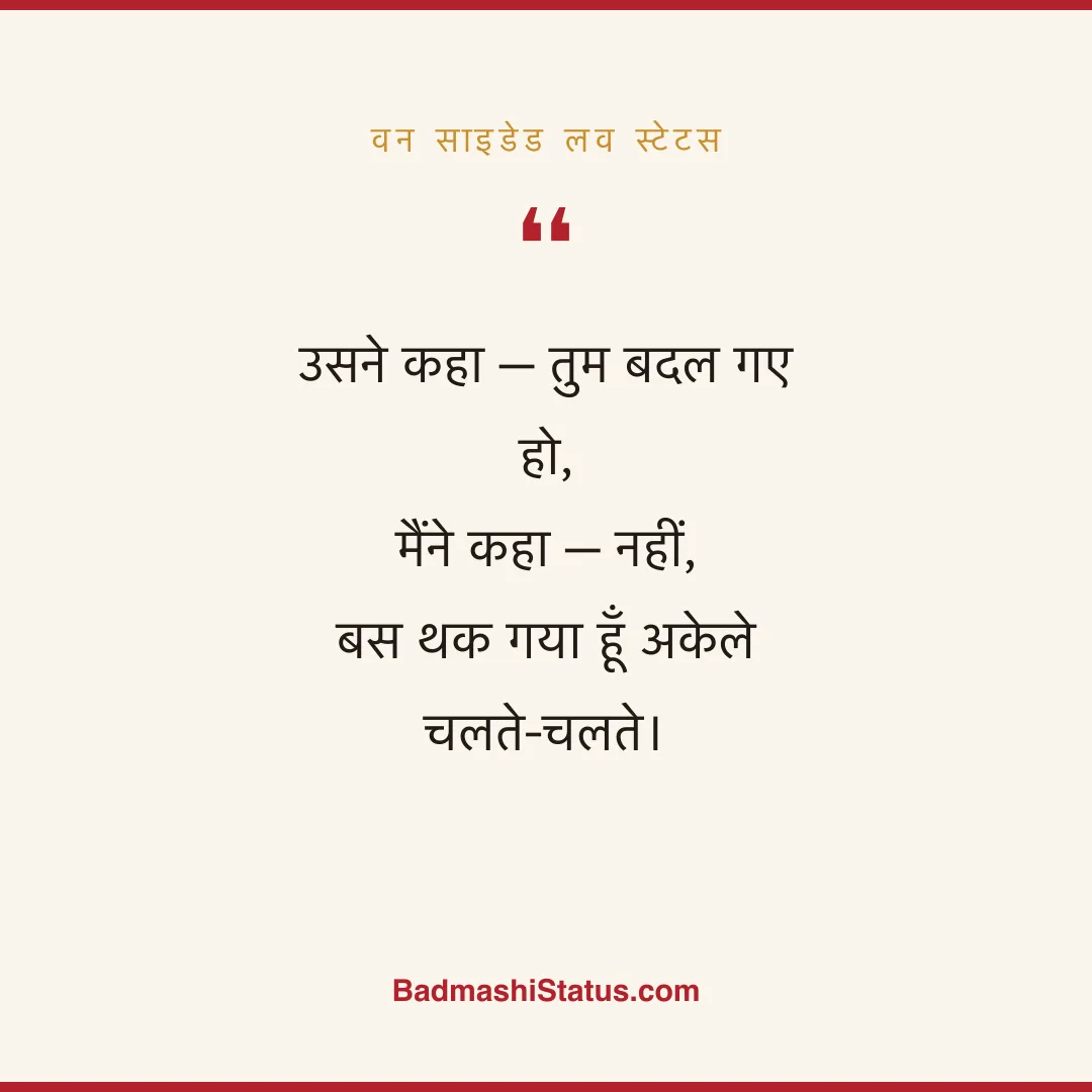 उसने कहा - तुम बदल गए हो,  मैंने कहा - नहीं,  बस थक गया हूँ अकेले चलते-चलते। - वन साइडेड लव स्टेटस